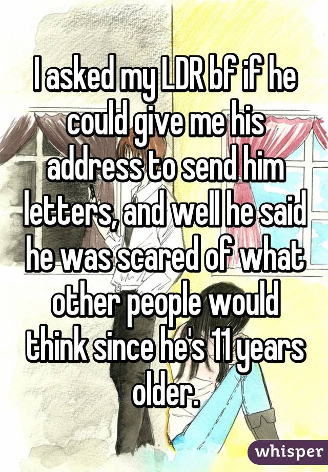 I asked my LDR bf if he could give me his address to send him letters, and well he said he was scared of what other people would think since he's 11 years older.