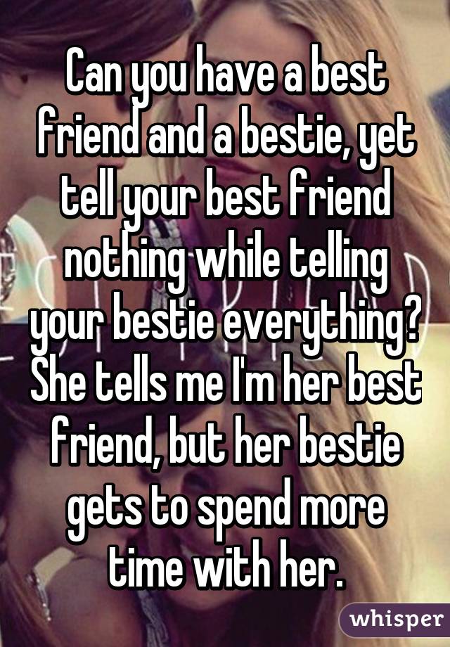 Can you have a best friend and a bestie, yet tell your best friend nothing while telling your bestie everything? She tells me I'm her best friend, but her bestie gets to spend more time with her.