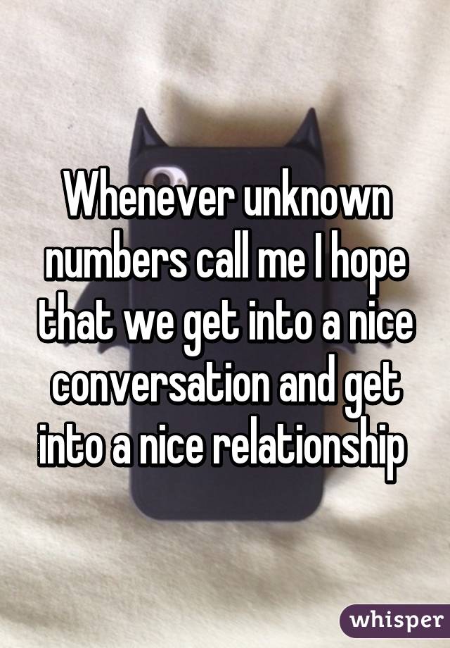 Whenever unknown numbers call me I hope that we get into a nice conversation and get into a nice relationship 