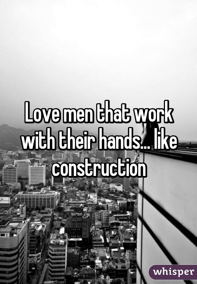 Love men that work with their hands... like construction