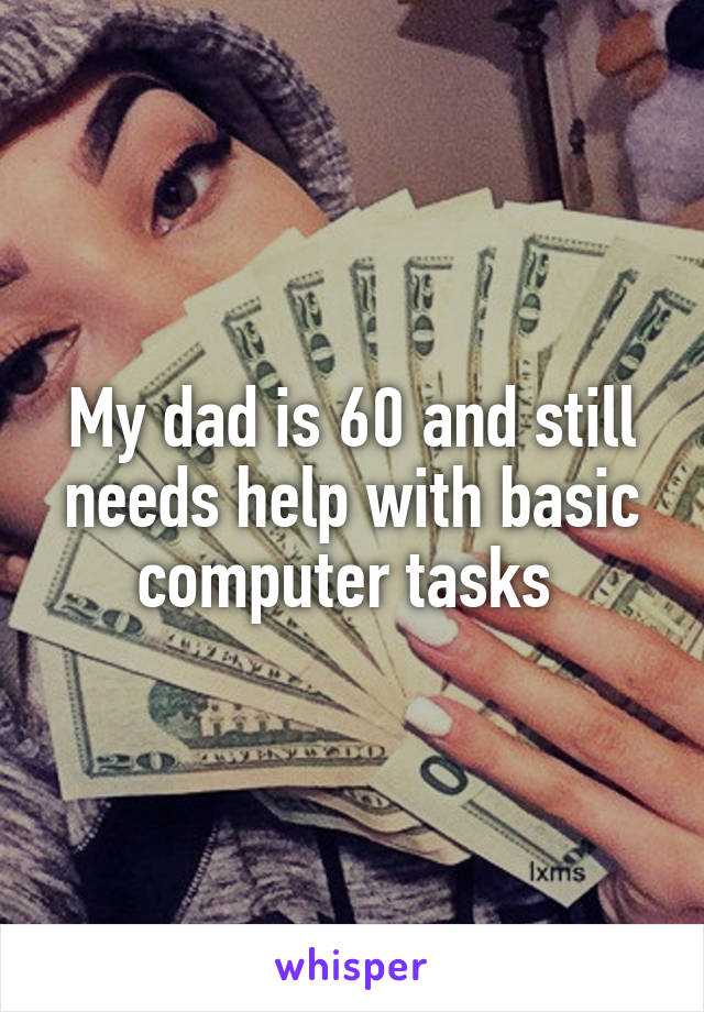 My dad is 60 and still needs help with basic computer tasks 