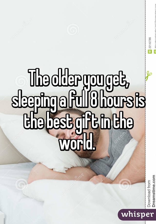 The older you get, sleeping a full 8 hours is the best gift in the world. 