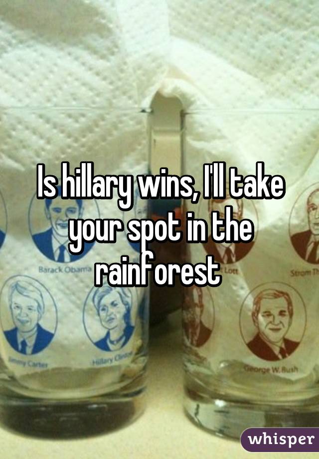 Is hillary wins, I'll take your spot in the rainforest 