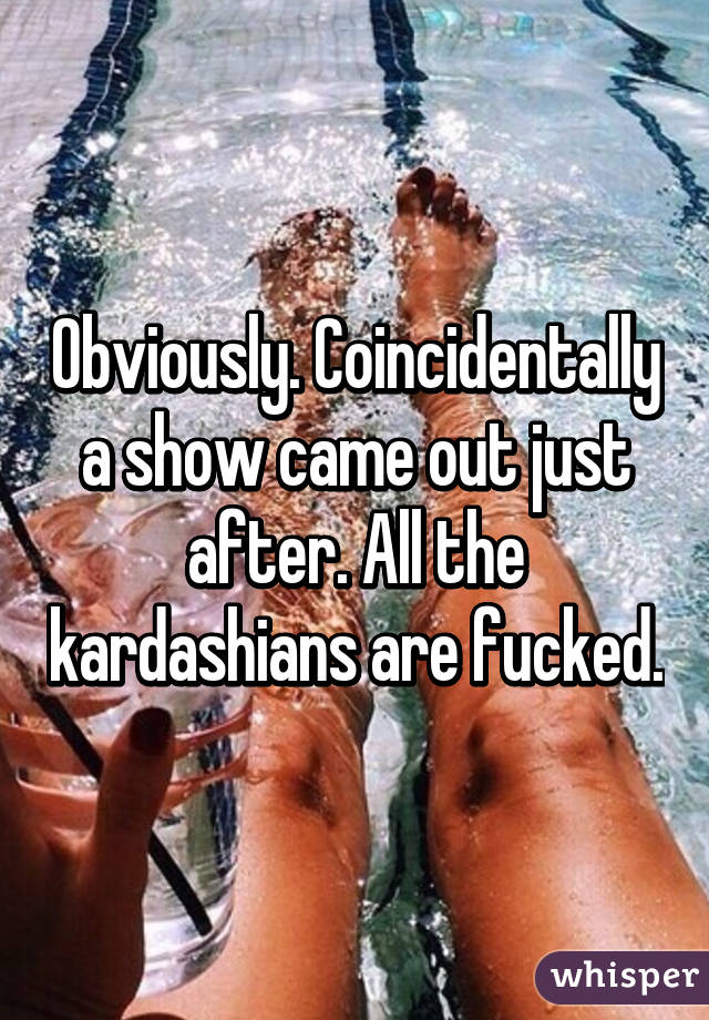 Obviously. Coincidentally a show came out just after. All the kardashians are fucked.