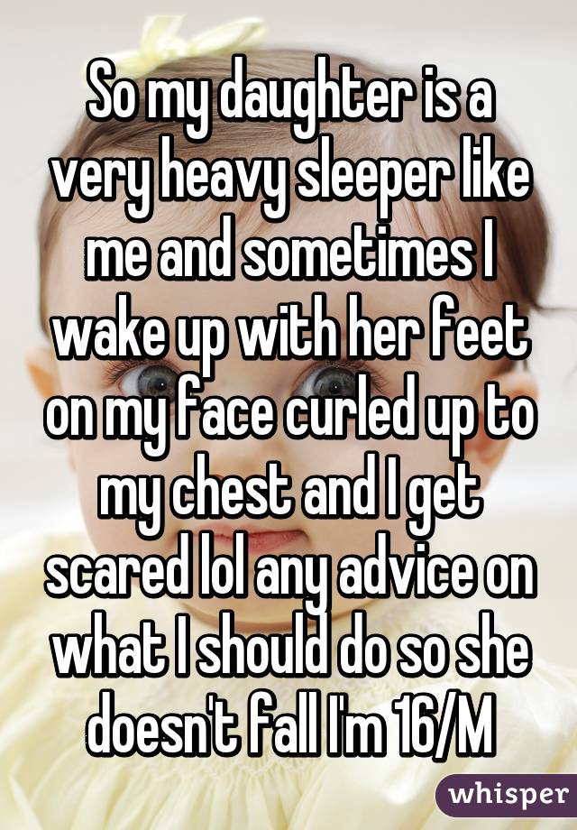 So my daughter is a very heavy sleeper like me and sometimes I wake up with her feet on my face curled up to my chest and I get scared lol any advice on what I should do so she doesn't fall I'm 16/M