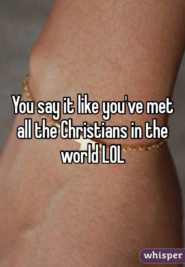 You say it like you've met all the Christians in the world LOL