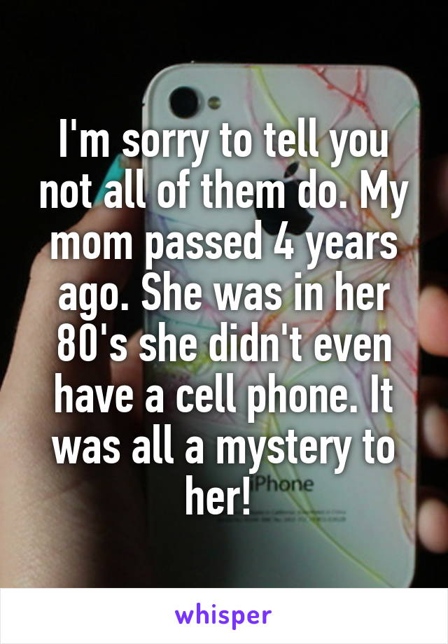 I'm sorry to tell you not all of them do. My mom passed 4 years ago. She was in her 80's she didn't even have a cell phone. It was all a mystery to her! 