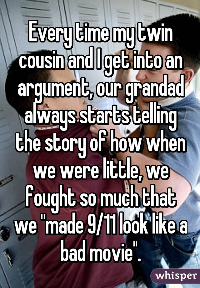 Every time my twin cousin and I get into an argument, our grandad always starts telling the story of how when we were little, we fought so much that we "made 9/11 look like a bad movie".