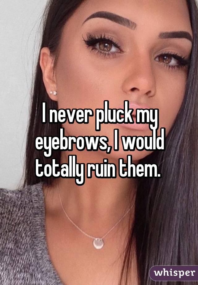 I never pluck my eyebrows, I would totally ruin them. 