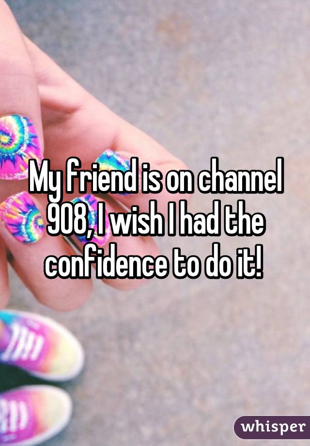 My friend is on channel 908, I wish I had the confidence to do it! 