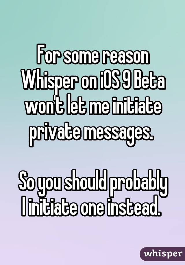 For some reason Whisper on iOS 9 Beta won't let me initiate private messages. 

So you should probably I initiate one instead. 