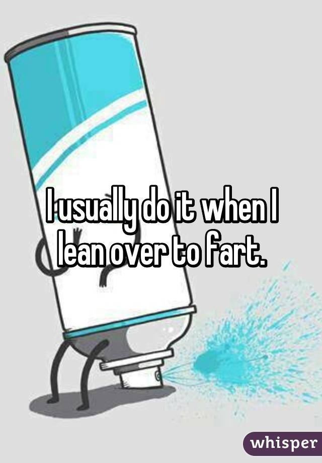 I usually do it when I lean over to fart.