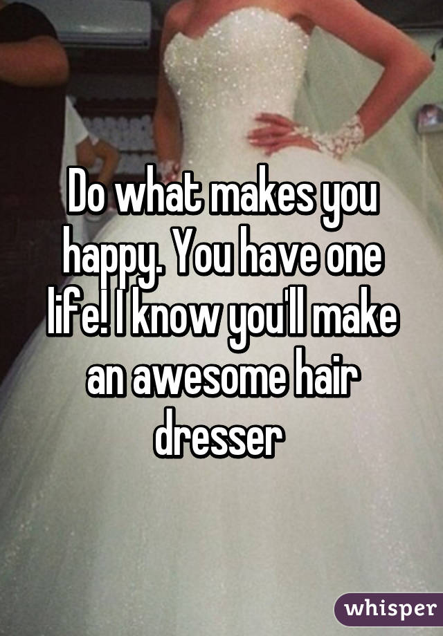 Do what makes you happy. You have one life! I know you'll make an awesome hair dresser 