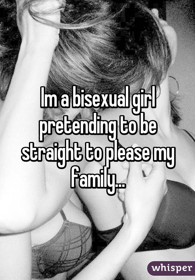 Im a bisexual girl pretending to be straight to please my family...