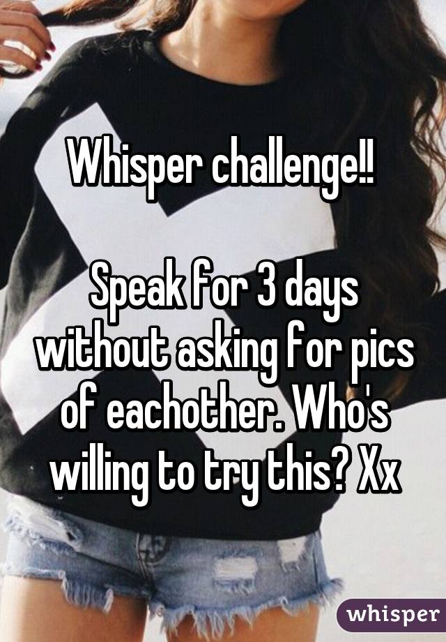 Whisper challenge!! 

Speak for 3 days without asking for pics of eachother. Who's willing to try this? Xx