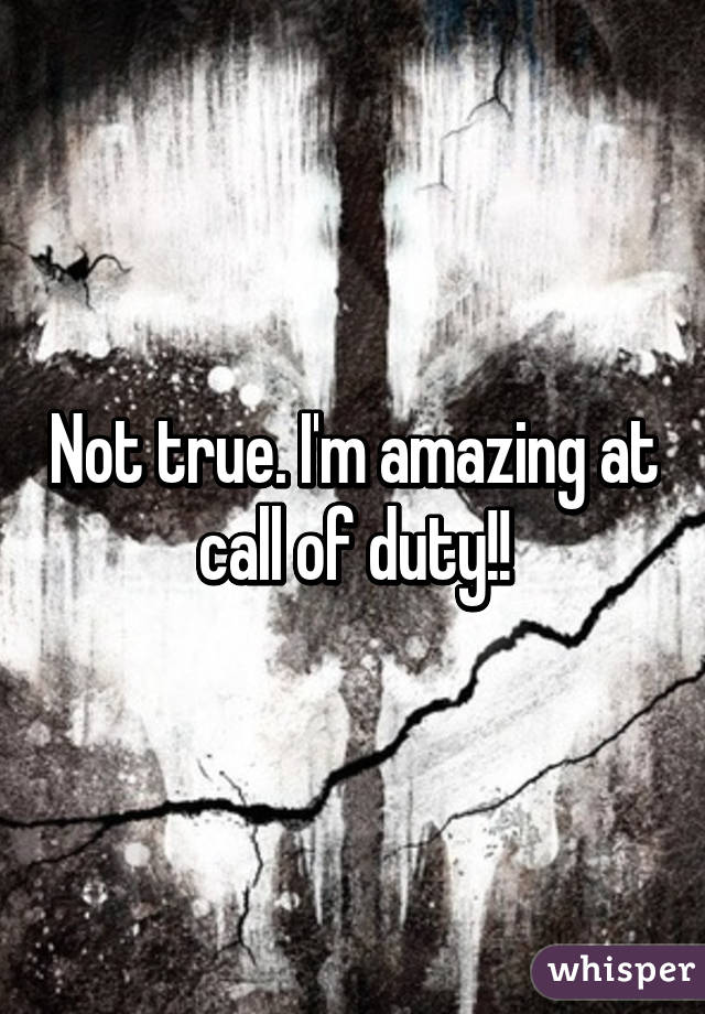 Not true. I'm amazing at call of duty!!