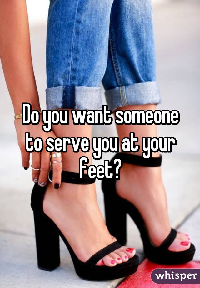 Do you want someone to serve you at your feet?