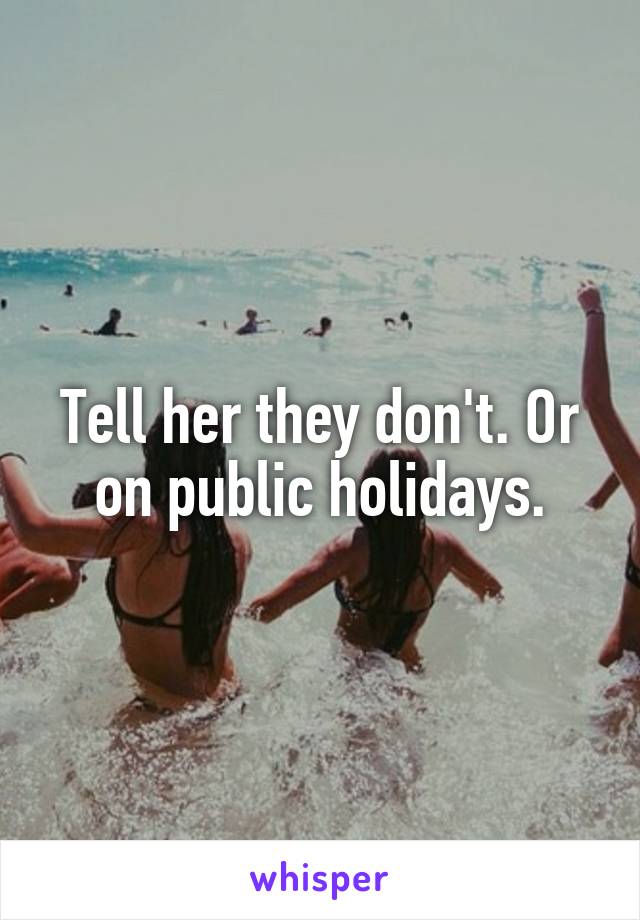 Tell her they don't. Or on public holidays.