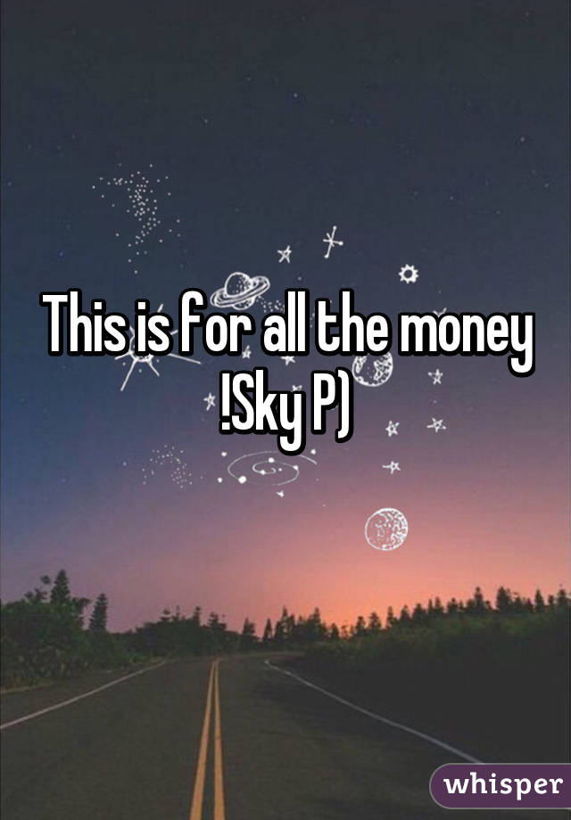 This is for all the money !Sky P)
