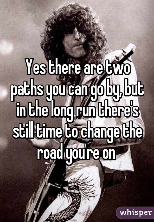 Yes there are two paths you can go by, but in the long run there's still time to change the road you're on 