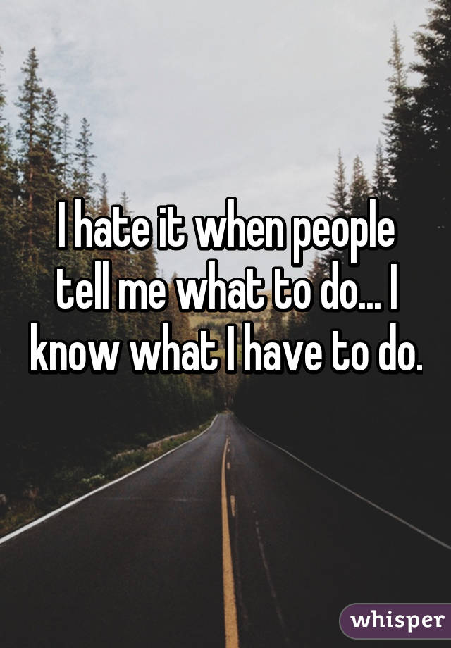 I hate it when people tell me what to do... I know what I have to do. 