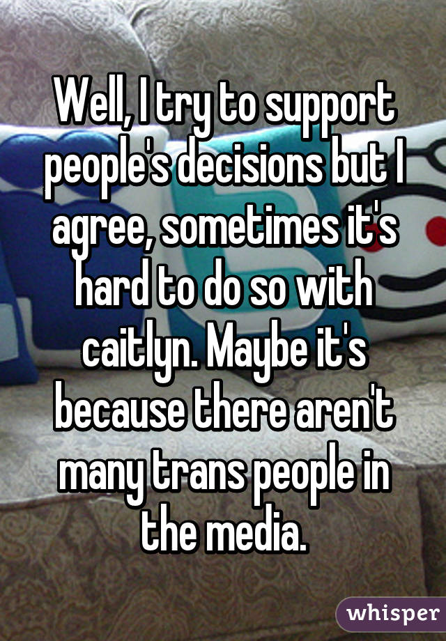 Well, I try to support people's decisions but I agree, sometimes it's hard to do so with caitlyn. Maybe it's because there aren't many trans people in the media.