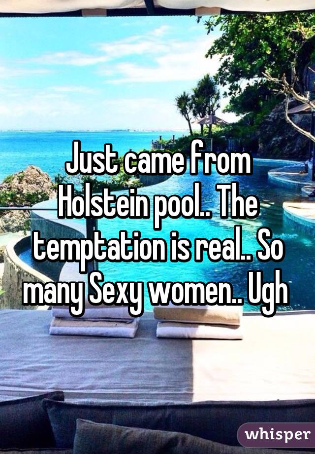 Just came from Holstein pool.. The temptation is real.. So many Sexy women.. Ugh 