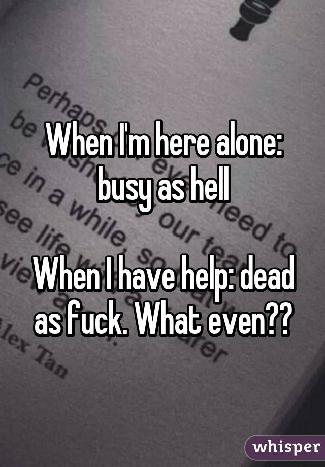 When I'm here alone: busy as hell

When I have help: dead as fuck. What even??