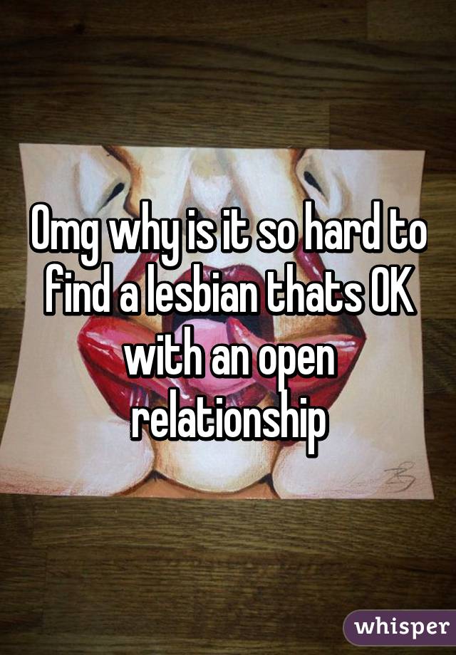 Omg why is it so hard to find a lesbian thats OK with an open relationship