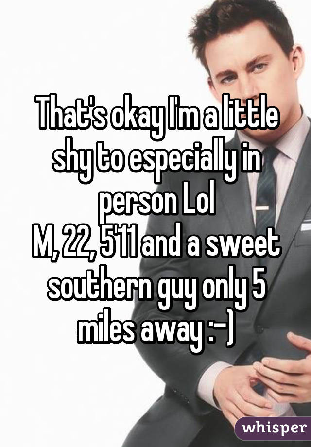 That's okay I'm a little shy to especially in person Lol
M, 22, 5'11 and a sweet southern guy only 5 miles away :-)