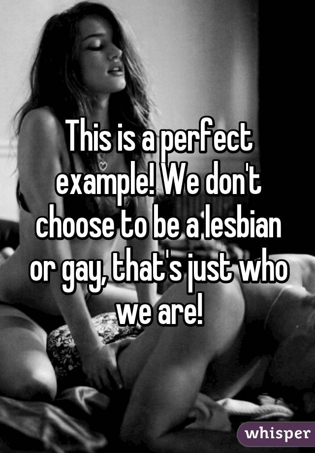 This is a perfect example! We don't choose to be a lesbian or gay, that's just who we are!