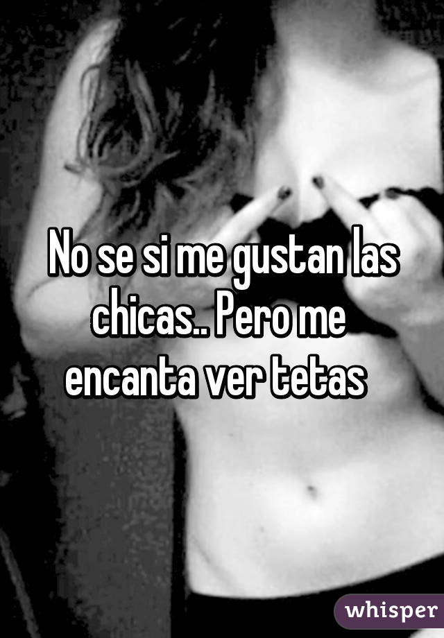 No se si me gustan las chicas.. Pero me  encanta ver tetas  