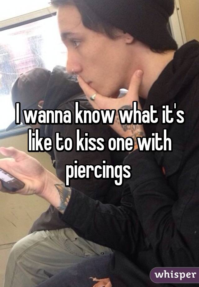 I wanna know what it's like to kiss one with piercings 