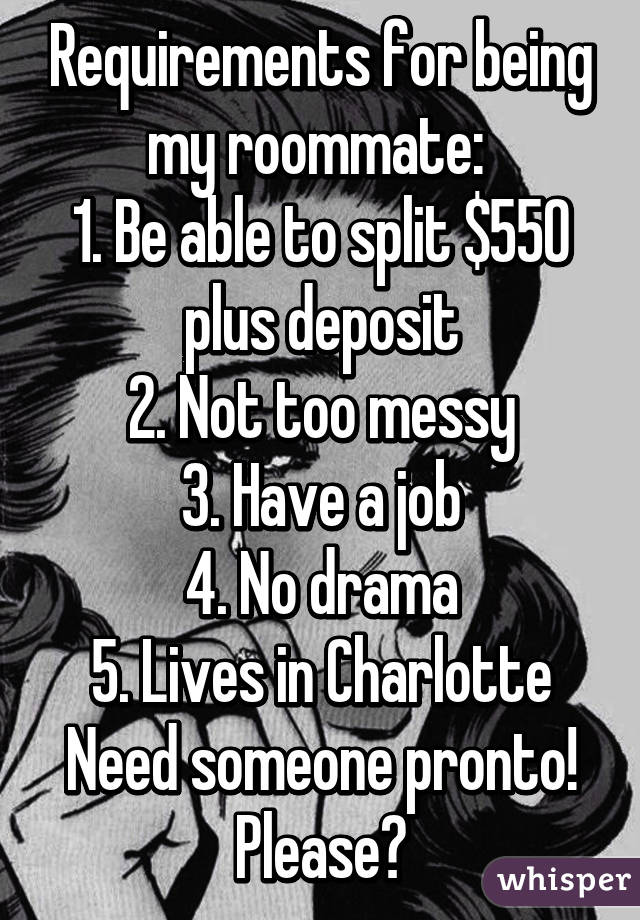 Requirements for being my roommate: 
1. Be able to split $550 plus deposit
2. Not too messy
3. Have a job
4. No drama
5. Lives in Charlotte
Need someone pronto! Please?