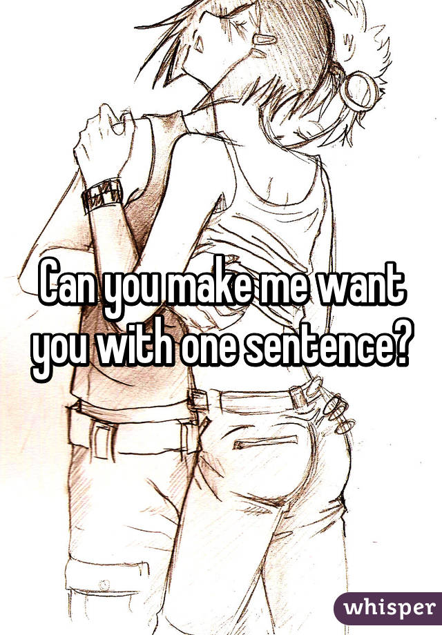 Can you make me want you with one sentence?