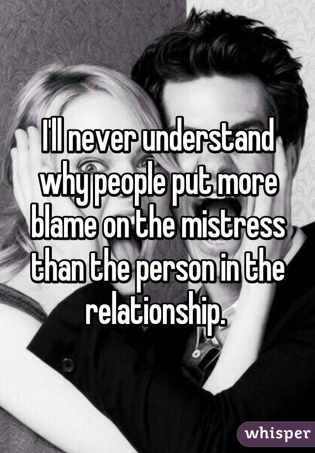 I'll never understand why people put more blame on the mistress than the person in the relationship. 