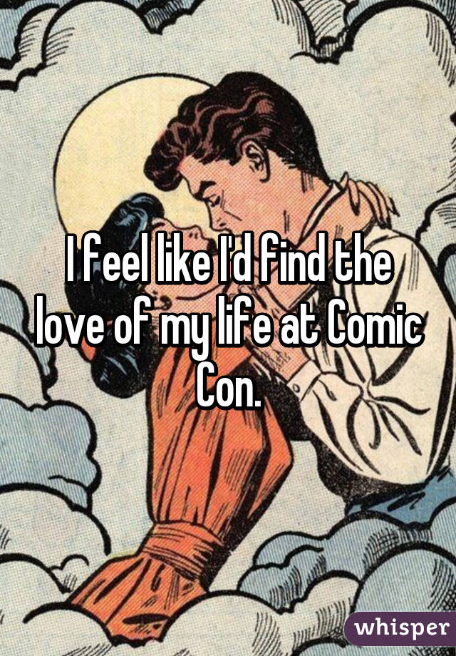 I feel like I'd find the love of my life at Comic Con.