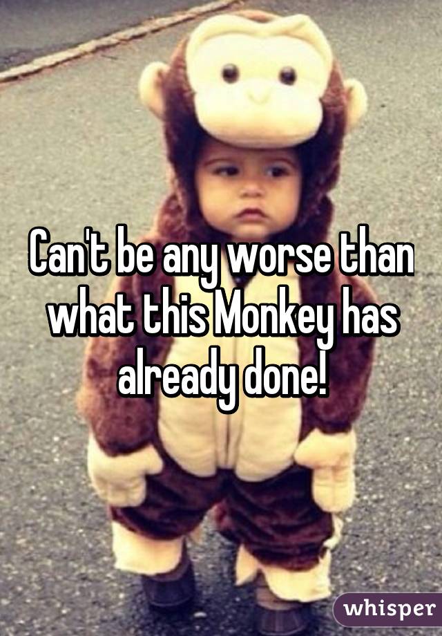 Can't be any worse than what this Monkey has already done!