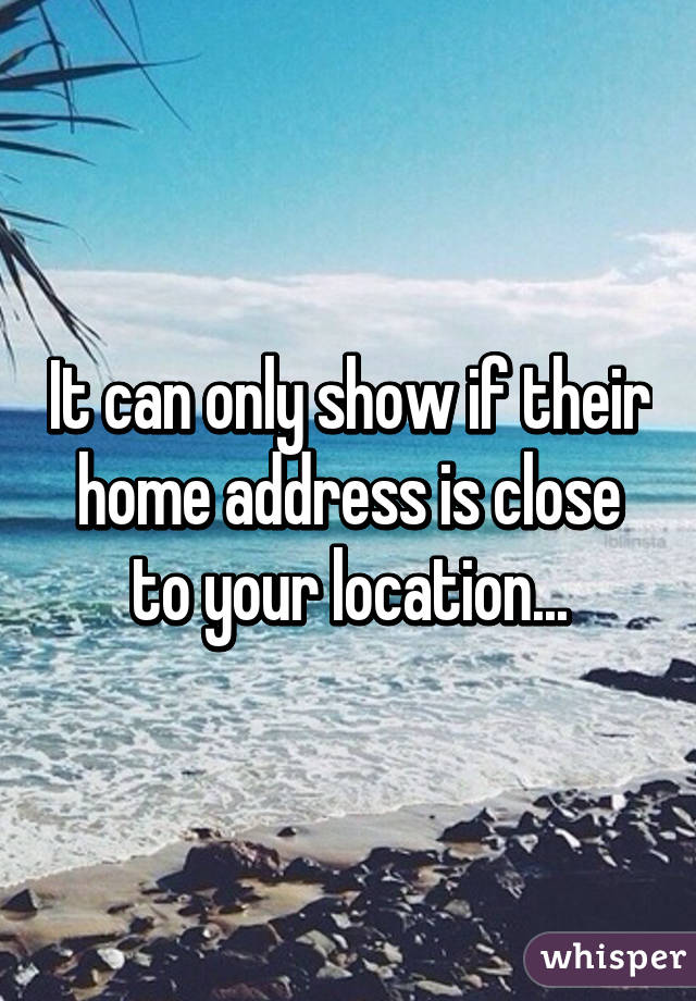 It can only show if their home address is close to your location...