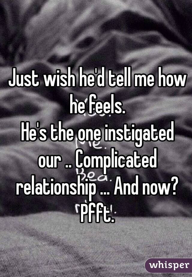 Just wish he'd tell me how he feels.
He's the one instigated our .. Complicated relationship ... And now? 
Pfft.