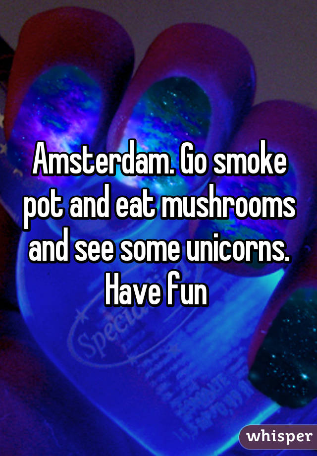 Amsterdam. Go smoke pot and eat mushrooms and see some unicorns. Have fun 