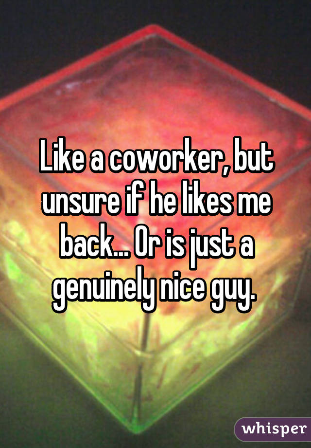 Like a coworker, but unsure if he likes me back... Or is just a genuinely nice guy. 