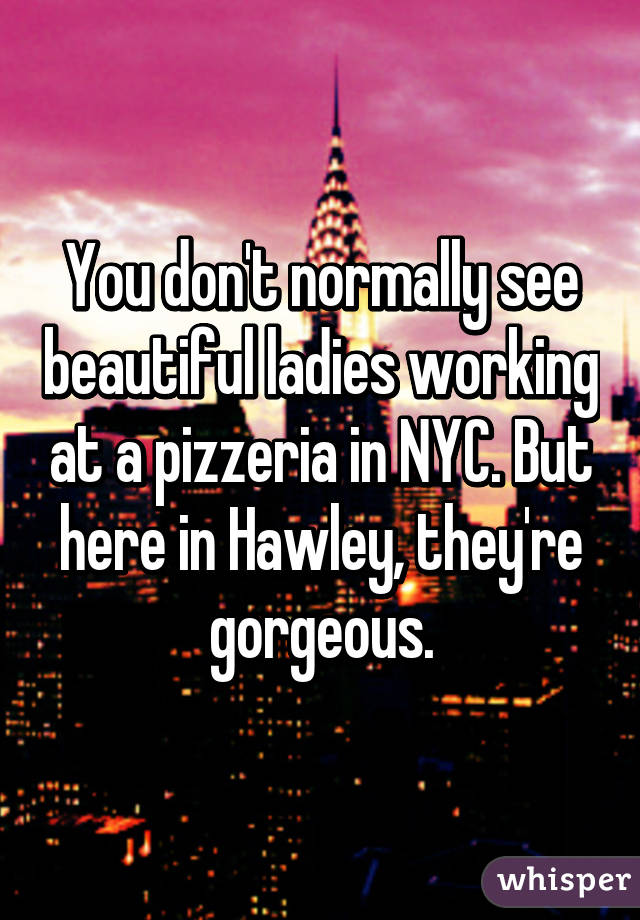 You don't normally see beautiful ladies working at a pizzeria in NYC. But here in Hawley, they're gorgeous.