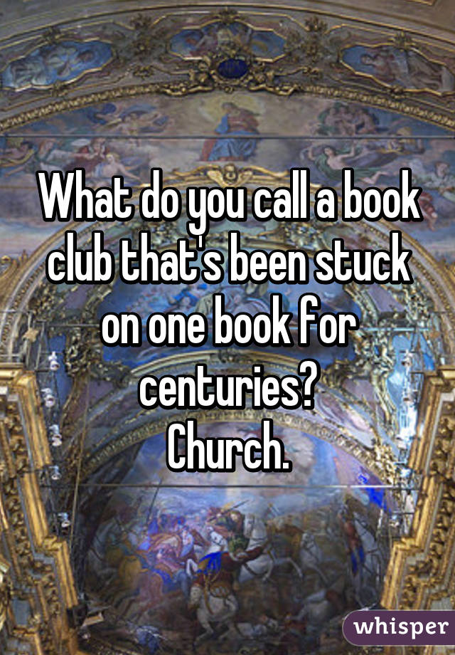 What do you call a book club that's been stuck on one book for centuries?
Church.