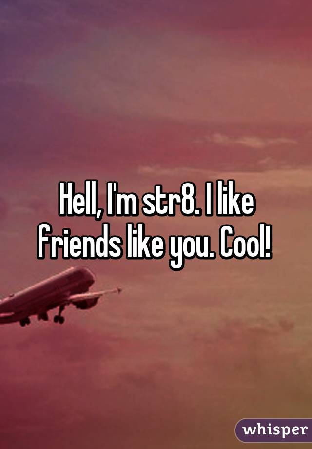 Hell, I'm str8. I like friends like you. Cool! 