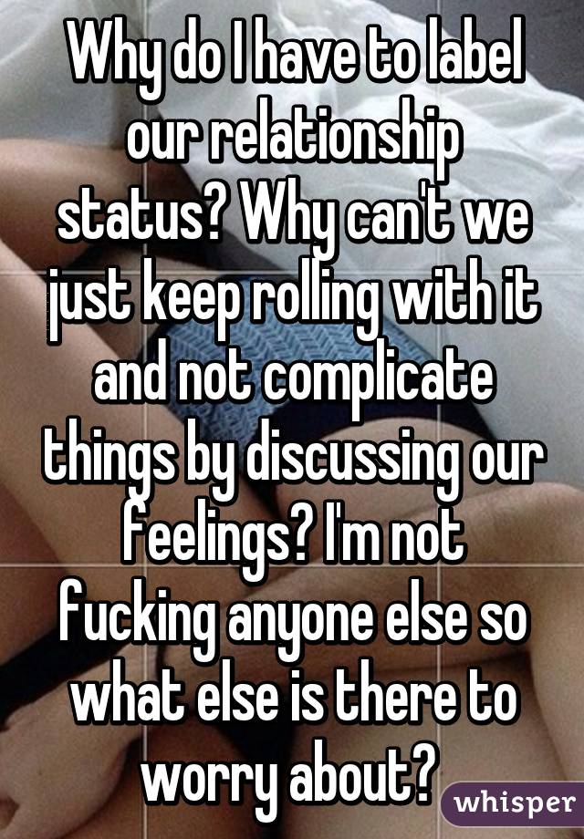 Why do I have to label our relationship status? Why can't we just keep rolling with it and not complicate things by discussing our feelings? I'm not fucking anyone else so what else is there to worry about? 