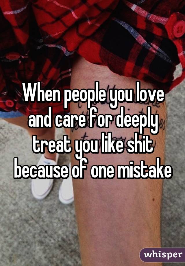 When people you love and care for deeply treat you like shit because of one mistake