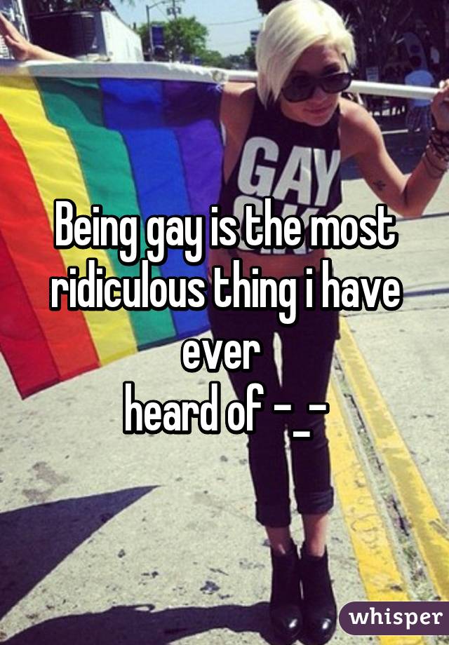 Being gay is the most
ridiculous thing i have ever 
heard of -_-