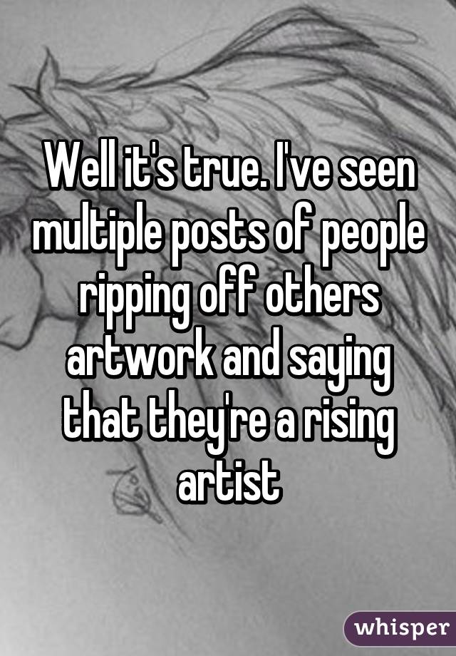 Well it's true. I've seen multiple posts of people ripping off others artwork and saying that they're a rising artist