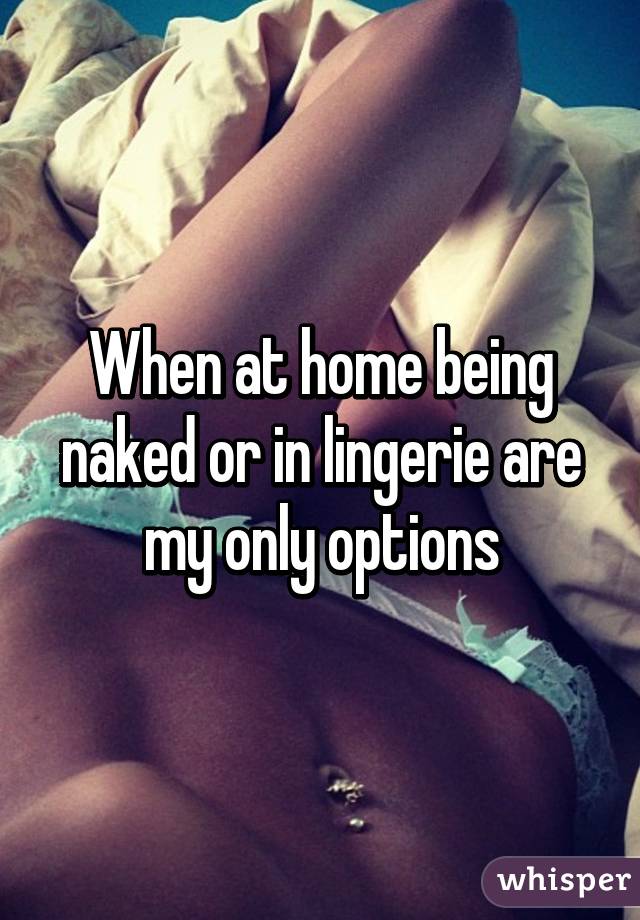 When at home being naked or in lingerie are my only options